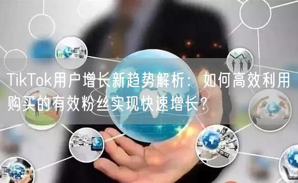 TikTok用户增长新趋势解析：如何高效利用购买的有效粉丝实现快速增长？