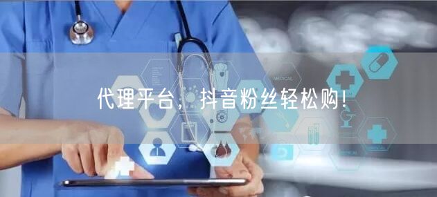 代理平台，抖音粉丝轻松购！