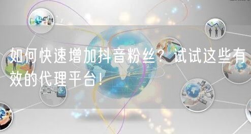 如何快速增加抖音粉丝？试试这些有效的代理平台！
