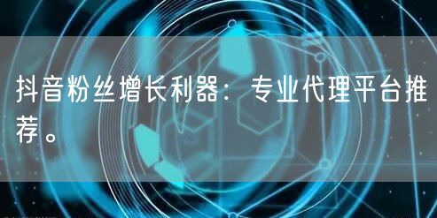 抖音粉丝增长利器：专业代理平台推荐。