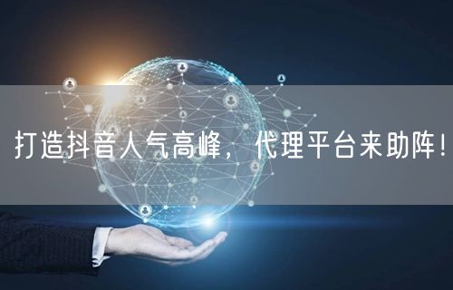 打造抖音人气高峰，代理平台来助阵！