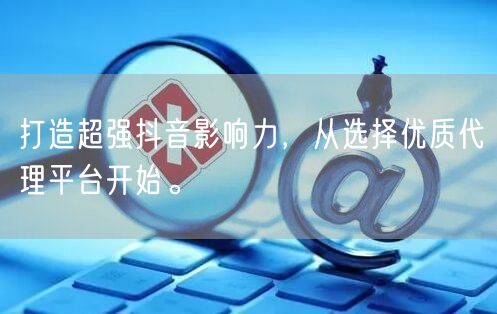打造超强抖音影响力，从选择优质代理平台开始。