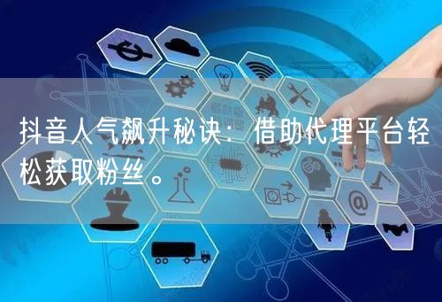 抖音人气飙升秘诀：借助代理平台轻松获取粉丝。