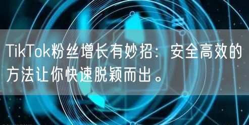 TikTok粉丝增长有妙招：安全高效的方法让你快速脱颖而出。
