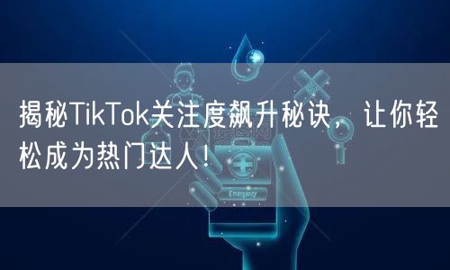 揭秘TikTok关注度飙升秘诀，让你轻松成为热门达人！