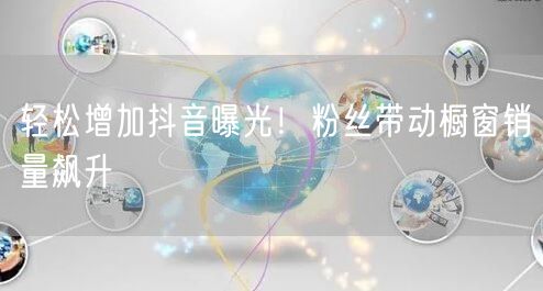 轻松增加抖音曝光！粉丝带动橱窗销量飙升
