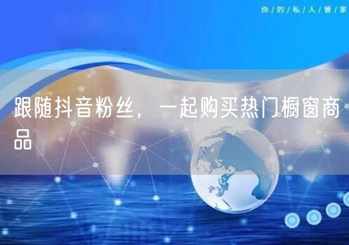 跟随抖音粉丝，一起购买热门橱窗商品