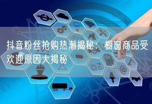 抖音粉丝抢购热潮揭秘：橱窗商品受欢迎原因大揭秘