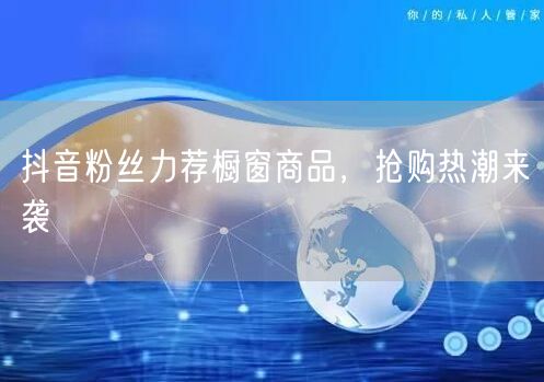 抖音粉丝力荐橱窗商品，抢购热潮来袭