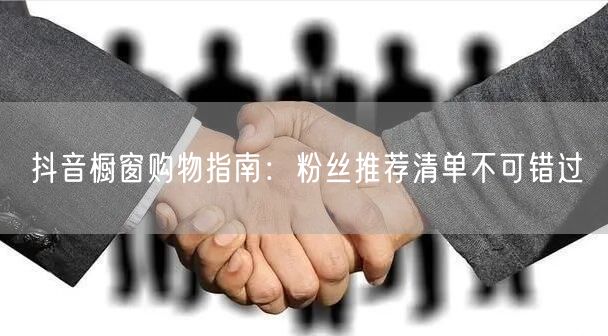 抖音橱窗购物指南：粉丝推荐清单不可错过