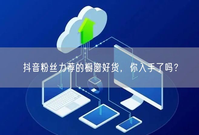 抖音粉丝力荐的橱窗好货，你入手了吗？