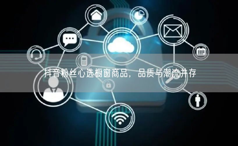 抖音粉丝心选橱窗商品，品质与潮流并存