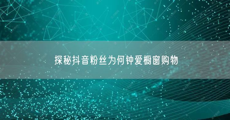 探秘抖音粉丝为何钟爱橱窗购物