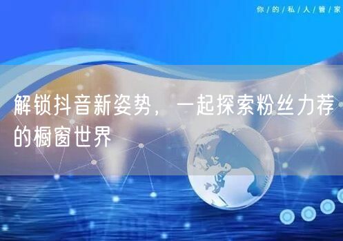 解锁抖音新姿势，一起探索粉丝力荐的橱窗世界