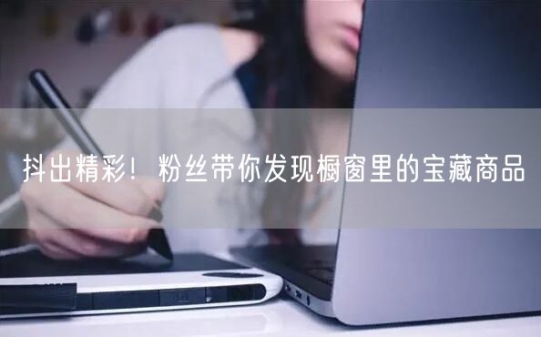 抖出精彩！粉丝带你发现橱窗里的宝藏商品