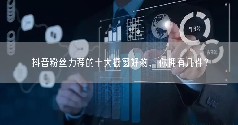 抖音粉丝力荐的十大橱窗好物，你拥有几件？