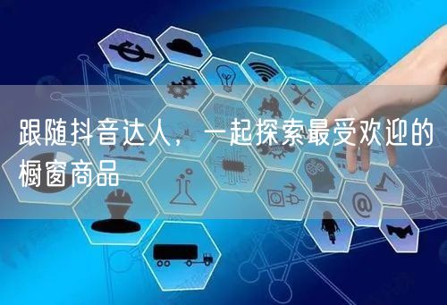 跟随抖音达人，一起探索最受欢迎的橱窗商品