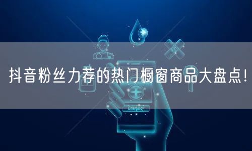 抖音粉丝力荐的热门橱窗商品大盘点！
