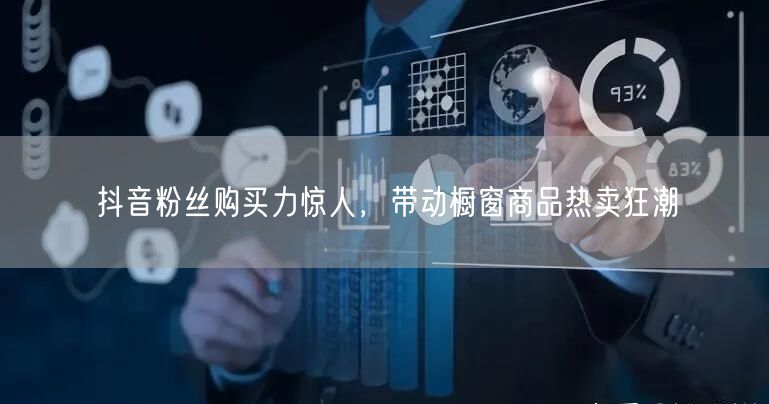 抖音粉丝购买力惊人，带动橱窗商品热卖狂潮