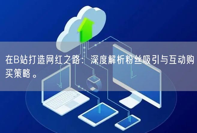 在B站打造网红之路：深度解析粉丝吸引与互动购买策略。