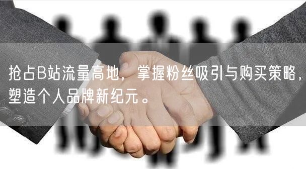 抢占B站流量高地，掌握粉丝吸引与购买策略，塑造个人品牌新纪元。