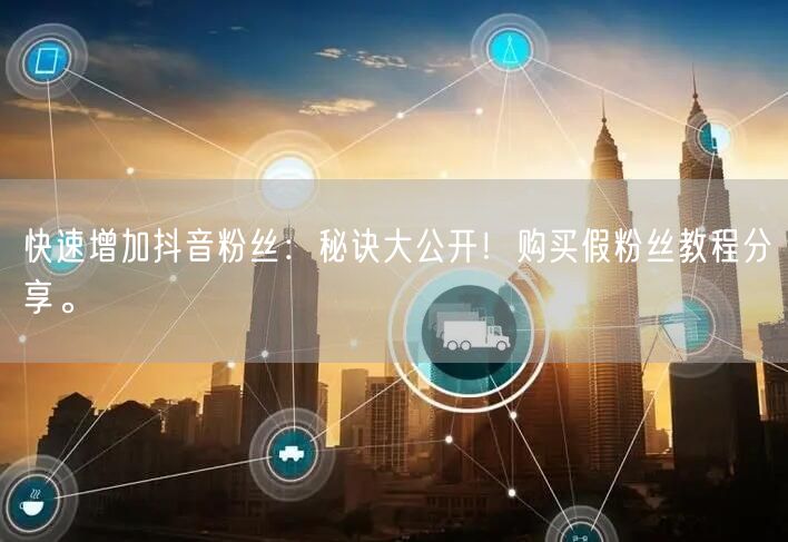 快速增加抖音粉丝：秘诀大公开！购买假粉丝教程分享。