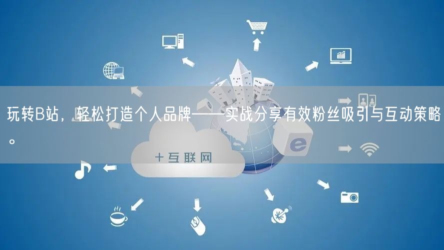 玩转B站，轻松打造个人品牌——实战分享有效粉丝吸引与互动策略。