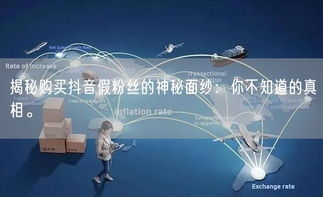 揭秘购买抖音假粉丝的神秘面纱：你不知道的真相。