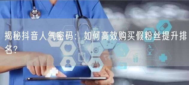 揭秘抖音人气密码：如何高效购买假粉丝提升排名？