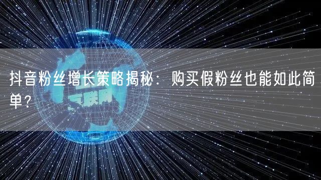 抖音粉丝增长策略揭秘：购买假粉丝也能如此简单？