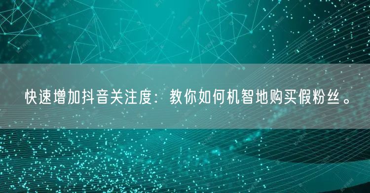 快速增加抖音关注度：教你如何机智地购买假粉丝。
