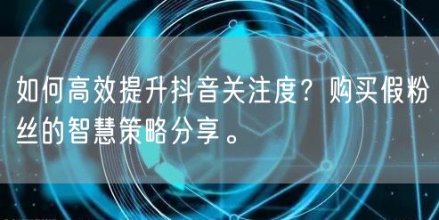 如何高效提升抖音关注度？购买假粉丝的智慧策略分享。
