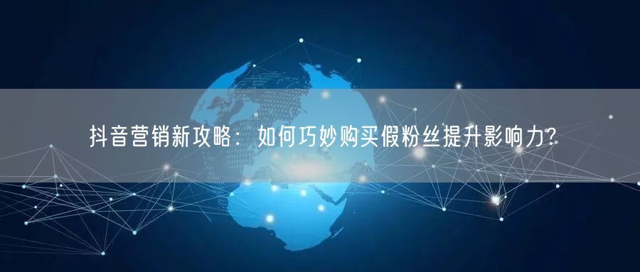 抖音营销新攻略：如何巧妙购买假粉丝提升影响力？
