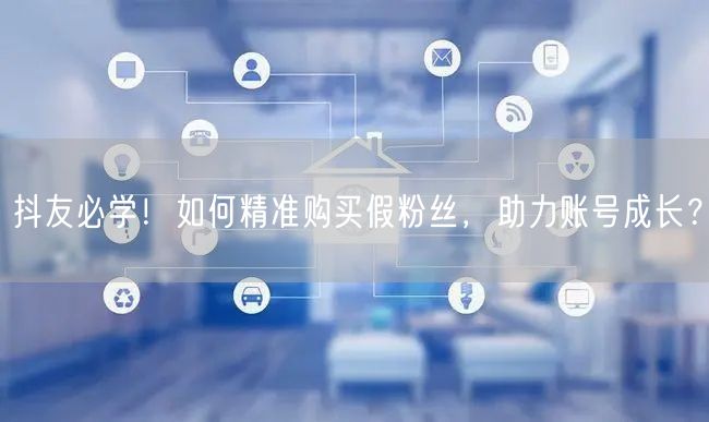 抖友必学！如何精准购买假粉丝，助力账号成长？