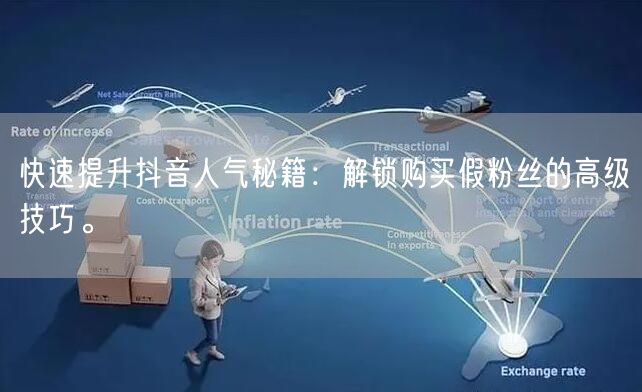 快速提升抖音人气秘籍：解锁购买假粉丝的高级技巧。
