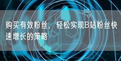 购买有效粉丝，轻松实现B站粉丝快速增长的策略
