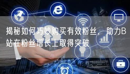 揭秘如何巧妙购买有效粉丝，助力B站在粉丝增长上取得突破