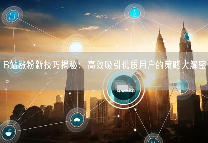 B站涨粉新技巧揭秘：高效吸引优质用户的策略大解密。