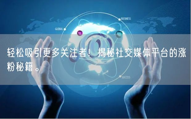 轻松吸引更多关注者！揭秘社交媒体平台的涨粉秘籍。
