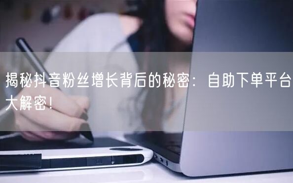 揭秘抖音粉丝增长背后的秘密：自助下单平台大解密！
