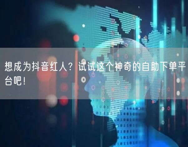 想成为抖音红人？试试这个神奇的自助下单平台吧！