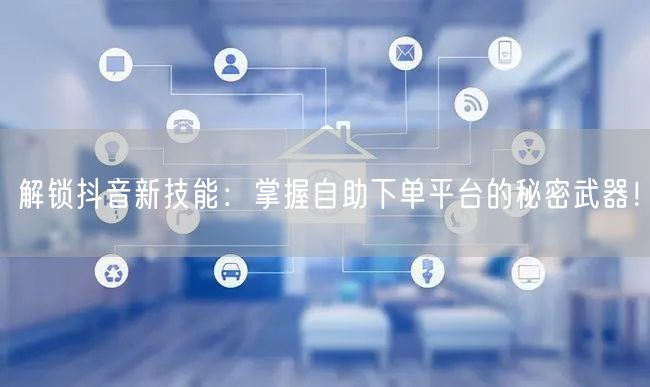 解锁抖音新技能：掌握自助下单平台的秘密武器！