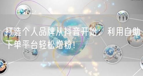 打造个人品牌从抖音开始：利用自助下单平台轻松增粉！