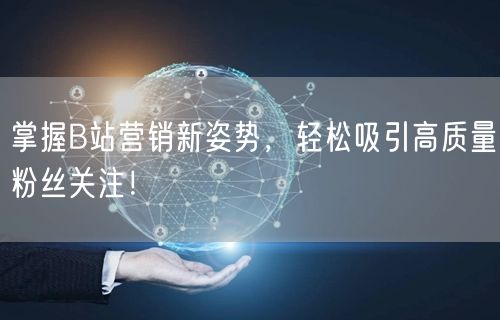掌握B站营销新姿势，轻松吸引高质量粉丝关注！