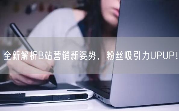 全新解析B站营销新姿势，粉丝吸引力UPUP！