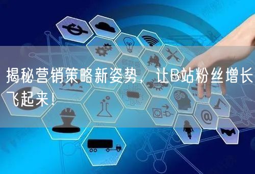揭秘营销策略新姿势，让B站粉丝增长飞起来！