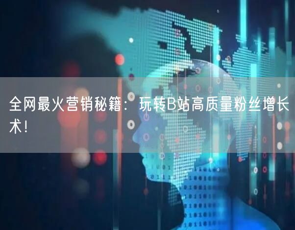 全网最火营销秘籍：玩转B站高质量粉丝增长术！