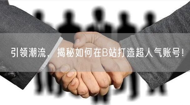 引领潮流，揭秘如何在B站打造超人气账号！