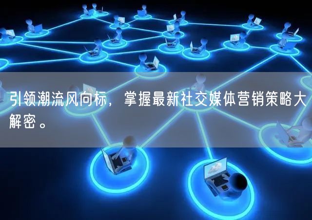 引领潮流风向标，掌握最新社交媒体营销策略大解密。