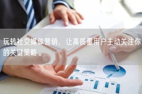 玩转社交媒体营销，让高质量用户主动关注你的关键策略。